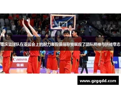 重庆篮球队在亚运会上的耐力表现值得称赞展现了团队精神与拼搏意志