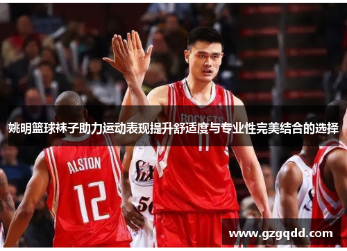 姚明篮球袜子助力运动表现提升舒适度与专业性完美结合的选择