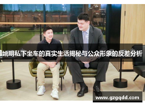 姚明私下坐车的真实生活揭秘与公众形象的反差分析