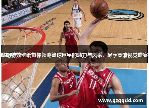 姚明特效壁纸带你领略篮球巨星的魅力与风采，尽享高清视觉盛宴