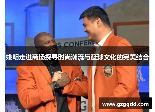 姚明走进商场探寻时尚潮流与篮球文化的完美结合