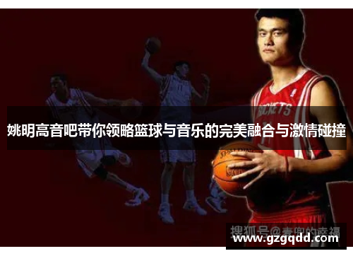 姚明高音吧带你领略篮球与音乐的完美融合与激情碰撞