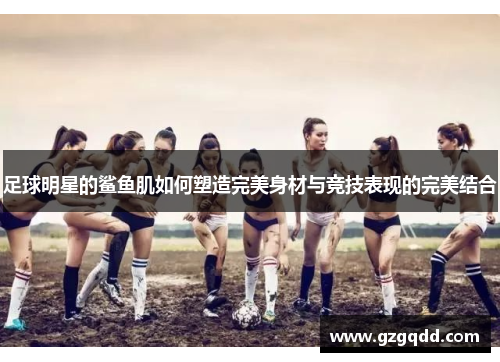 足球明星的鲨鱼肌如何塑造完美身材与竞技表现的完美结合