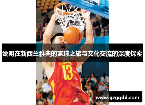 姚明在新西兰雅典的篮球之旅与文化交流的深度探索