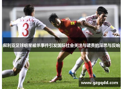 叙利亚足球明星被杀事件引发国际社会关注与谴责的深思与反响