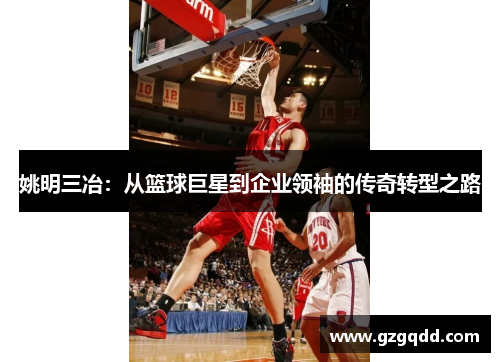 姚明三冶：从篮球巨星到企业领袖的传奇转型之路