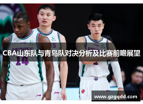 CBA山东队与青岛队对决分析及比赛前瞻展望