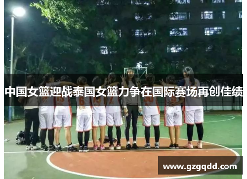 中国女篮迎战泰国女篮力争在国际赛场再创佳绩