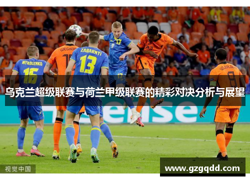 乌克兰超级联赛与荷兰甲级联赛的精彩对决分析与展望