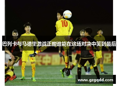 巴列卡与马德里激战正酣谁能在这场对决中笑到最后