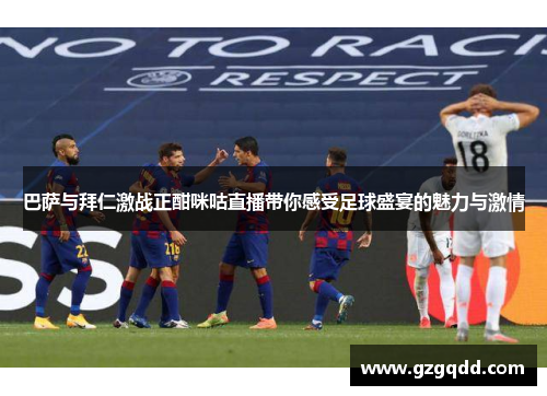 巴萨与拜仁激战正酣咪咕直播带你感受足球盛宴的魅力与激情