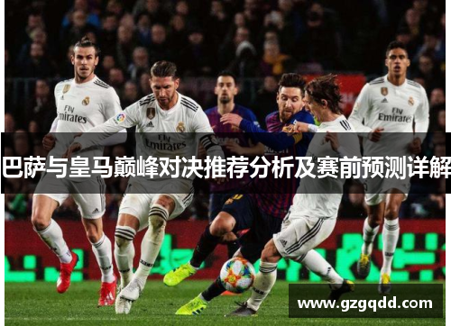 巴萨与皇马巅峰对决推荐分析及赛前预测详解