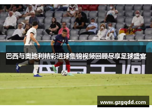 巴西与奥地利精彩进球集锦视频回顾尽享足球盛宴
