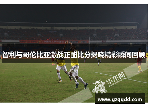 智利与哥伦比亚激战正酣比分揭晓精彩瞬间回顾