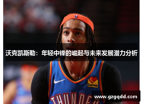沃克凯斯勒：年轻中锋的崛起与未来发展潜力分析